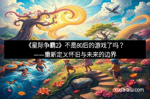 《星际争霸2》不是80后的游戏了吗？——重新定义怀旧与未来的边界