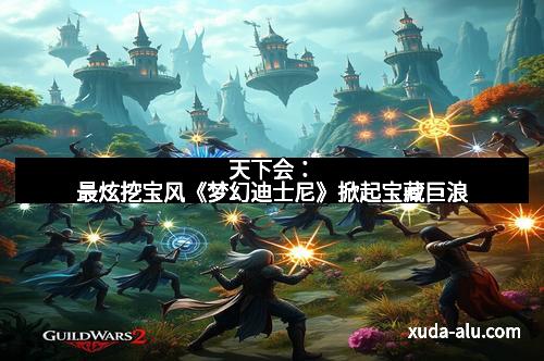 天下会：最炫挖宝风《梦幻迪士尼》掀起宝藏巨浪