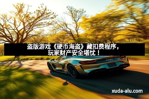 盗版游戏《硬币海盗》藏扣费程序，玩家财产安全堪忧！