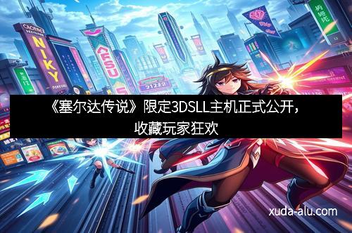 《塞尔达传说》限定3DSLL主机正式公开，收藏玩家狂欢