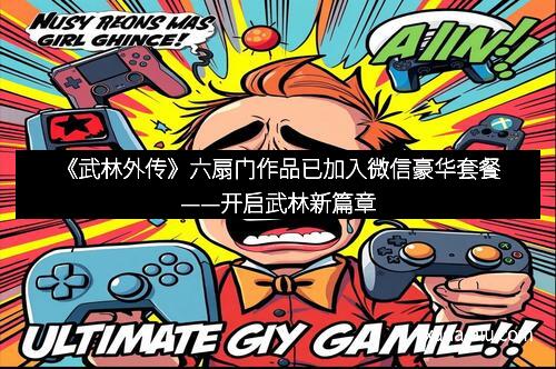 《武林外传》六扇门作品已加入微信豪华套餐——开启武林新篇章