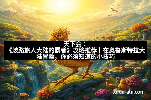 天下会：《歧路旅人大陆的霸者》攻略推荐丨在奥鲁斯特拉大陆冒险，你必须知道的小技巧