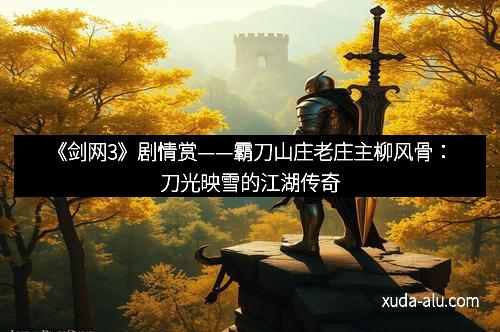 《剑网3》剧情赏——霸刀山庄老庄主柳风骨：刀光映雪的江湖传奇