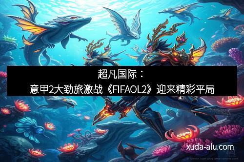 超凡国际：意甲2大劲旅激战《FIFAOL2》迎来精彩平局