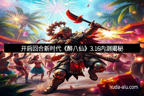 开启回合新时代《醉八仙》3.16内测揭秘