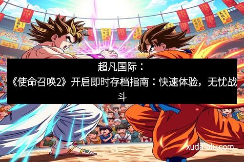 超凡国际：《使命召唤2》开启即时存档指南：快速体验，无忧战斗