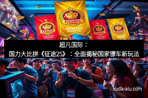超凡国际：国力大比拼《征途2S》：全面揭秘国家镖车新玩法