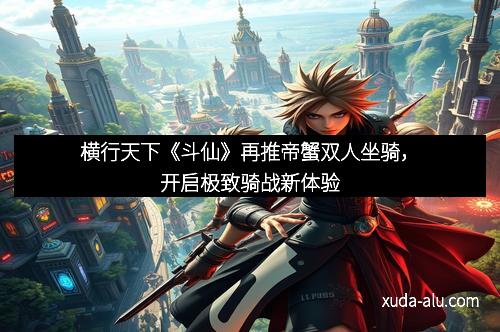 横行天下《斗仙》再推帝蟹双人坐骑，开启极致骑战新体验